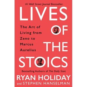 Lives of the Stoics: The Art of Living from Zeno to Marcus Aurelius -- Ryan Holi